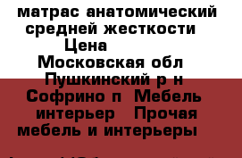 матрас анатомический средней жесткости › Цена ­ 5 100 - Московская обл., Пушкинский р-н, Софрино п. Мебель, интерьер » Прочая мебель и интерьеры   